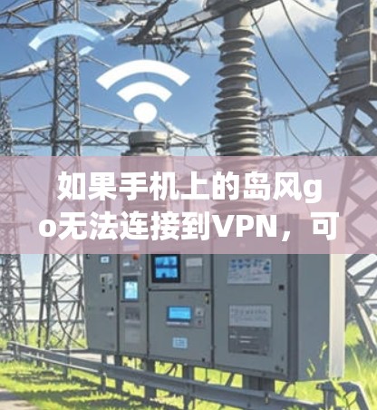 如果手机上的岛风go无法连接到VPN,可能的原因包括以下几点 如果手机上的岛风go无法连接到VPN,可能的原因包括以下几点