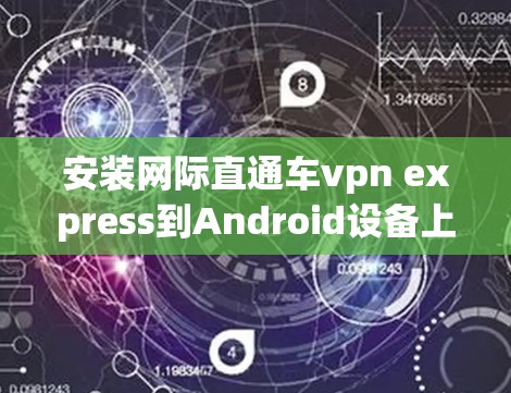 安装网际直通车vpn express到Android设备上，以下是详细的步骤