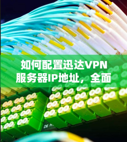 如何配置迅达VPN服务器IP地址，全面指南