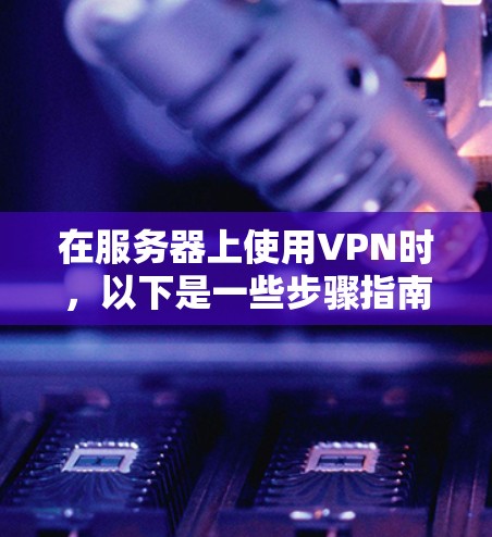 在服务器上使用VPN时，以下是一些步骤指南