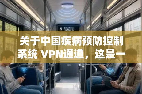 关于中国疾病预防控制系统 VPN通道，这是一个涉及多个领域的问题。以下是一些可能的解释和建议