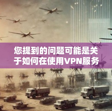 您提到的问题可能是关于如何在使用VPN服务时遇到无法登录的情况。以下是一些建议，帮助您解决问题