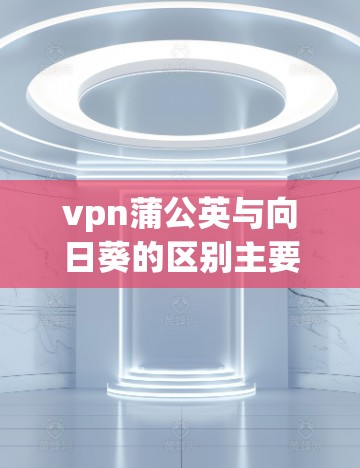 vpn蒲公英与向日葵的区别主要体现在它们的外形、生长方式和产量等方面。以下是一些主要区别