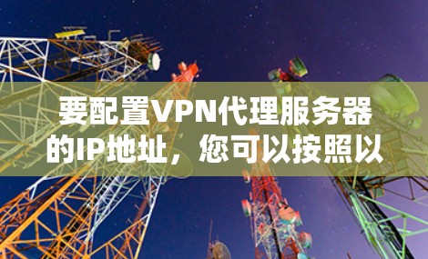 要配置VPN代理服务器的IP地址，您可以按照以下步骤进行