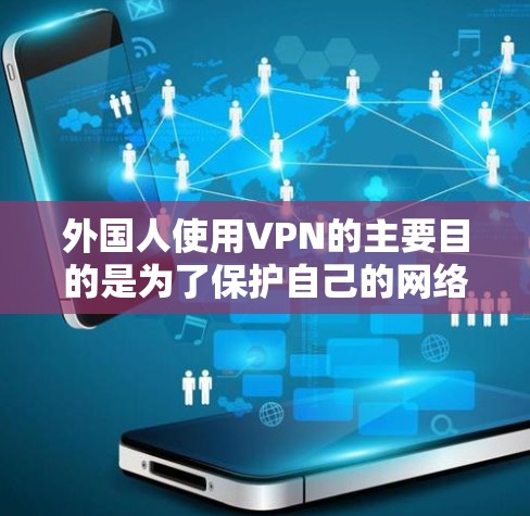 外国人使用VPN的主要目的是为了保护自己的网络安全和隐私，防止网络攻击和犯罪活动。以下是一些 VPN（虚拟网络）服务的主要用途和作用