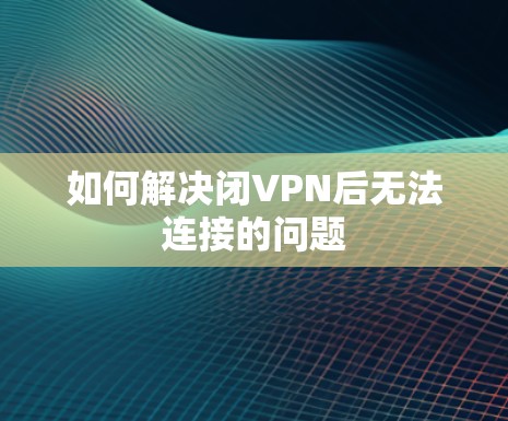 如何解决闭VPN后无法连接的问题