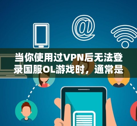当你使用过VPN后无法登录国服OL游戏时，通常是因为以下原因