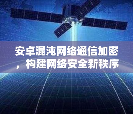 安卓混沌网络通信加密，构建网络安全新秩序