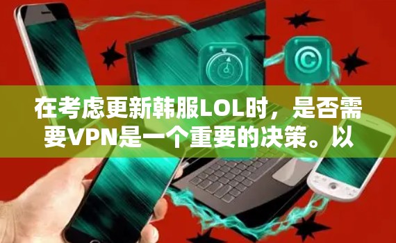 在考虑更新韩服LOL时，是否需要VPN是一个重要的决策。以下是一些关键点和建议，帮助你做出明智的决定