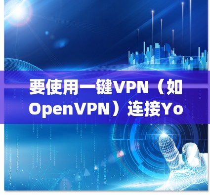 要使用一键VPN（如OpenVPN）连接YouTube并访问视频，可以按照以下步骤操作