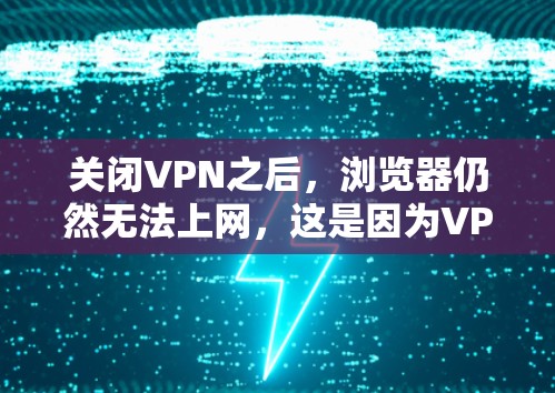 关闭VPN之后，浏览器仍然无法上网，这是因为VPN的作用是保护隐私和防止网络攻击，而不是彻底关闭互联网。以下是详细的解释