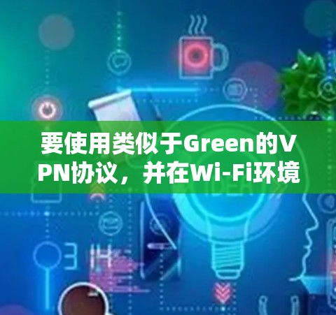 要使用类似于Green的VPN协议，并在Wi-Fi环境下保持效果，可以考虑以下方法