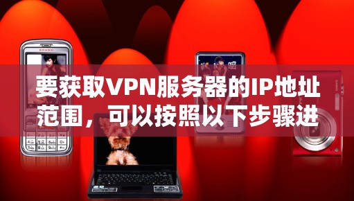 要获取VPN服务器的IP地址范围，可以按照以下步骤进行