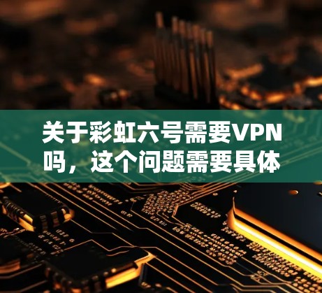 关于彩虹六号需要VPN吗，这个问题需要具体上下文来确定。彩虹六号可能是指台风六号（彩虹台风）或其他相关产品、服务或软件。以下是一些可能的解释