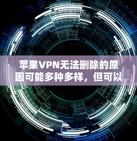 苹果VPN无法删除的原因可能多种多样，但可以通过以下步骤逐步解决