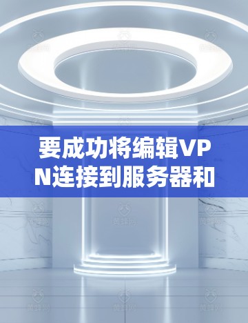 要成功将编辑VPN连接到服务器和地址，可以按照以下步骤操作