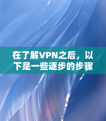在了解VPN之后，以下是一些逐步的步骤，帮助你安全使用VPN