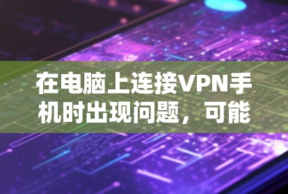 在电脑上连接VPN手机时出现问题，可能是多种原因导致的。以下是一步步排查和解决问题的建议