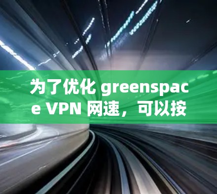 为了优化 greenspace VPN 网速，可以按照以下步骤进行调整和优化