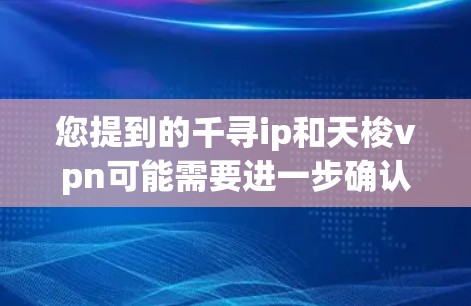 您提到的千寻ip和天梭vpn可能需要进一步确认，因为它们可能是某些特定的术语或缩写。以下是一些可能的解释