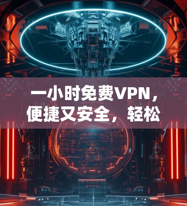 一小时免费VPN，便捷又安全，轻松秒杀