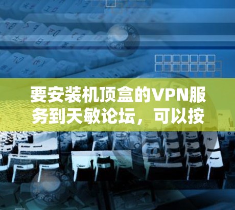 要安装机顶盒的VPN服务到天敏论坛，可以按照以下步骤操作