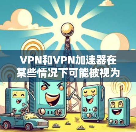 VPN和VPN加速器在某些情况下可能被视为相同或相似的概念。以下是详细的分析