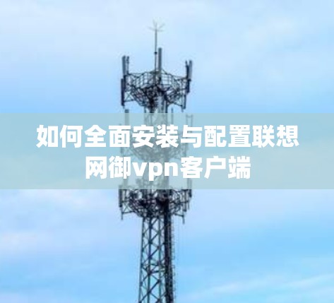 如何全面安装与配置联想网御vpn客户端
