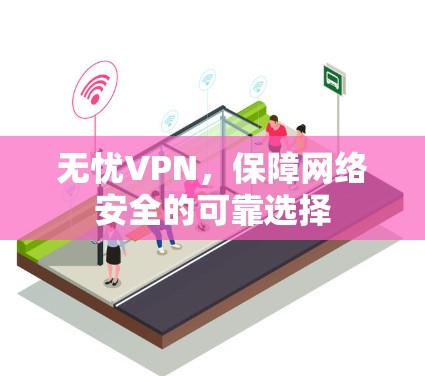 无忧VPN,保障网络安全的可靠选择 无忧VPN,保障网络安全的可靠选择