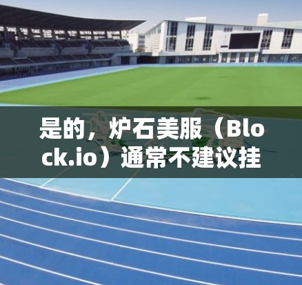 是的，炉石美服（Block.io）通常不建议挂VPN。以下是详细的解释