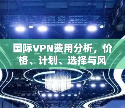 国际VPN费用分析，价格、计划、选择与风险