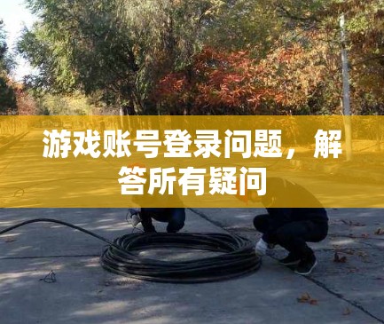 游戏账号登录问题，解答所有疑问