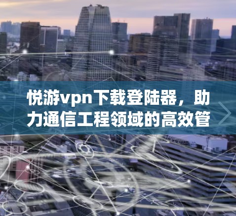 悦游vpn下载登陆器，助力通信工程领域的高效管理