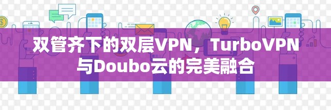 双管齐下的双层VPN，TurboVPN与Doubo云的完美融合