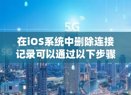 在iOS系统中删除连接记录可以通过以下步骤完成