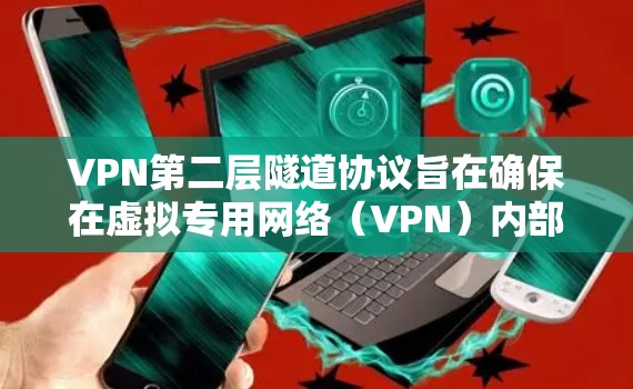 VPN第二层隧道协议旨在确保在虚拟专用网络（VPN）内部的安全通信。以下是对这一协议的详细解释