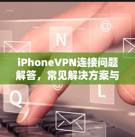 iPhoneVPN连接问题解答，常见解决方案与优化建议