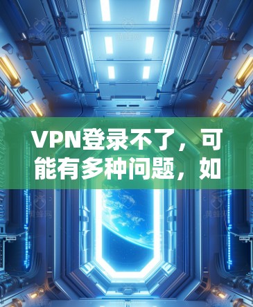 VPN登录不了，可能有多种问题，如何解决？