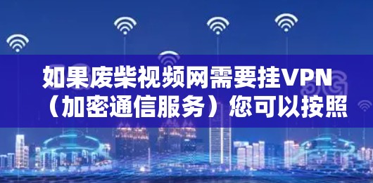 如果废柴视频网需要挂VPN（加密通信服务）您可以按照以下步骤操作