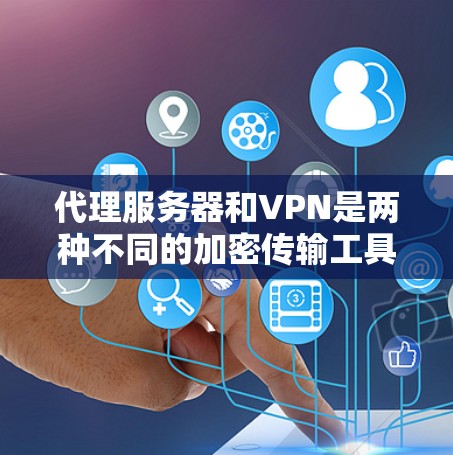 代理服务器和VPN是两种不同的加密传输工具，各有其独特的应用场景和特点。以下是对它们的区别及主要特点的详细分析