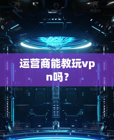运营商能教玩vpn吗？