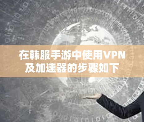 在韩服手游中使用VPN及加速器的步骤如下