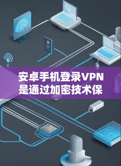 安卓手机登录VPN是通过加密技术保护用户数据的一种方式，特别是在需要在线访问网络服务时。以下是关于安卓手机登录VPN的详细步骤和信息