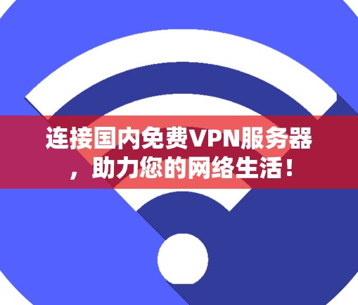 连接国内免费VPN服务器,助力您的网络生活! 连接国内免费VPN服务器,助力您的网络生活!