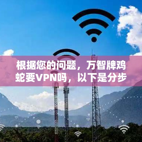 根据您的问题,万智牌鸡蛇要VPN吗,以下是分步的解答和建议 根据您的问题,万智牌鸡蛇要VPN吗,以下是分步的解答和建议