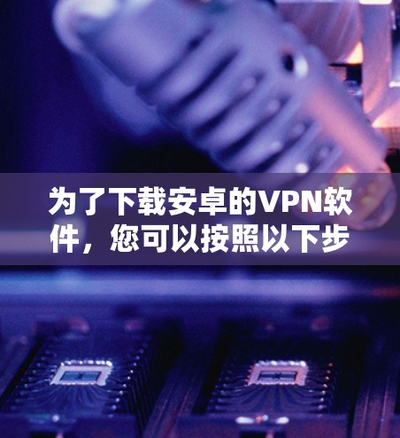 为了下载安卓的VPN软件，您可以按照以下步骤进行