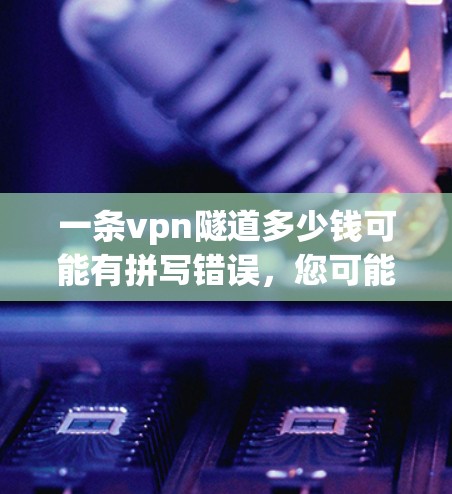 一条vpn隧道多少钱可能有拼写错误，您可能想问的是一条隧道多少钱。以下是根据不同情况和材料计算的隧道价格范围