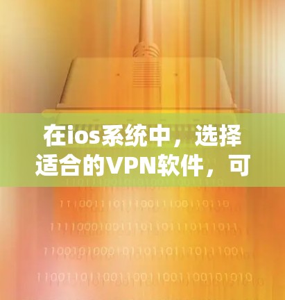 在ios系统中，选择适合的VPN软件，可以通过以下步骤和方法进行