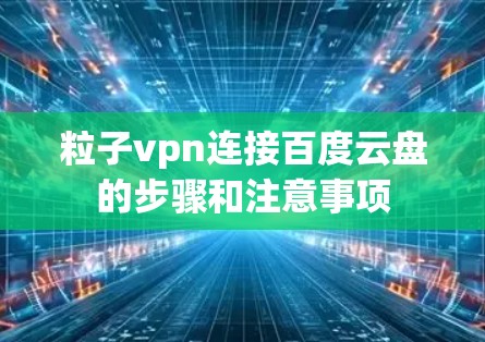 粒子vpn连接百度云盘的步骤和注意事项