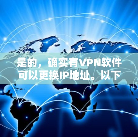 是的，确实有VPN软件可以更换IP地址。以下是一些常用的VPN软件，你可以根据自己的需求选择